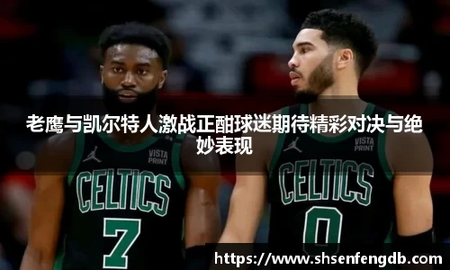 老鹰与凯尔特人激战正酣球迷期待精彩对决与绝妙表现