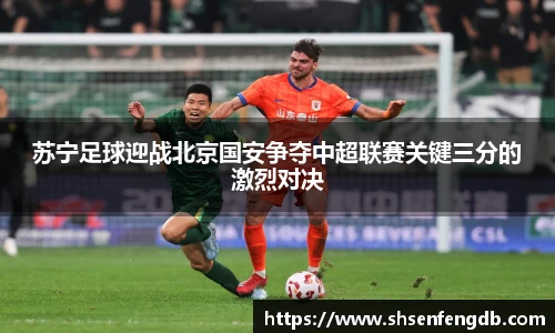 苏宁足球迎战北京国安争夺中超联赛关键三分的激烈对决