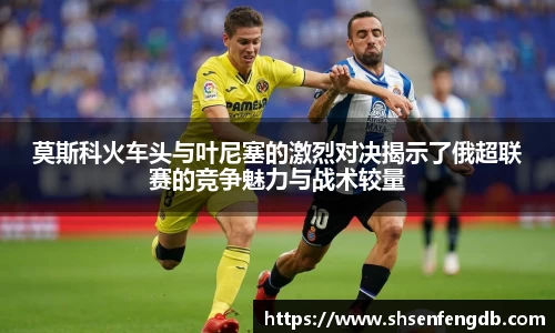 莫斯科火车头与叶尼塞的激烈对决揭示了俄超联赛的竞争魅力与战术较量