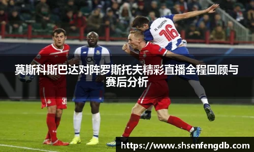 莫斯科斯巴达对阵罗斯托夫精彩直播全程回顾与赛后分析